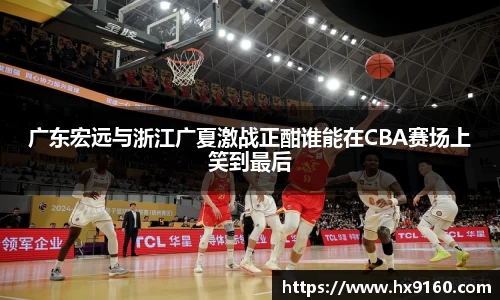广东宏远与浙江广夏激战正酣谁能在CBA赛场上笑到最后
