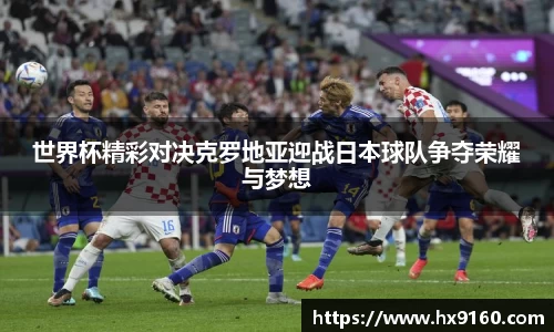⽜⼋体育世界杯精彩对决克罗地亚迎战日本球队争夺荣耀与梦想